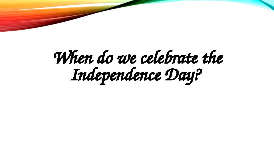 When do we celebrate the Independence Day?
