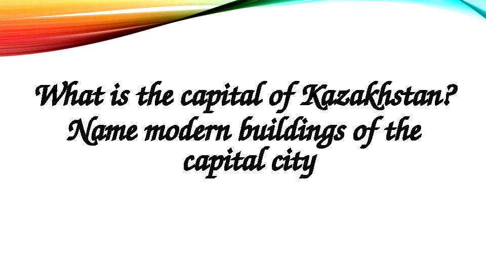 What is the capital of Kazakhstan? Name modern buildings of the capital city