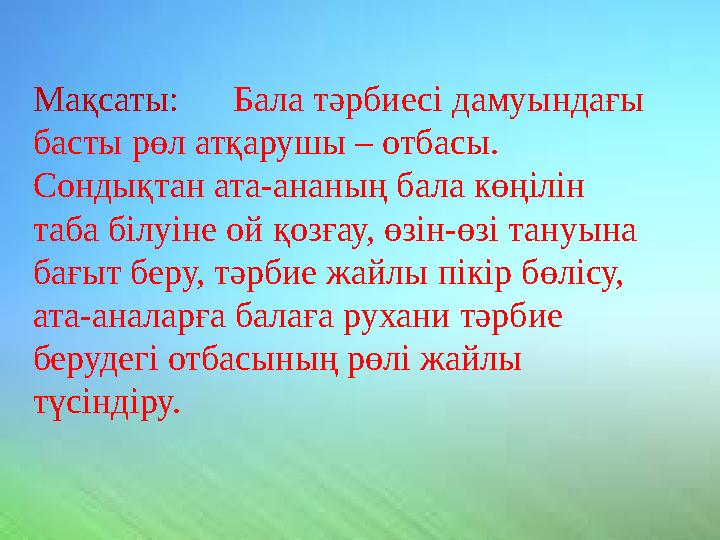 Мақсаты: Бала тәрбиесі дамуындағы басты рөл атқарушы – отбасы. Сондықтан ата-ананың бала көңілін таба білуіне ой қозғау