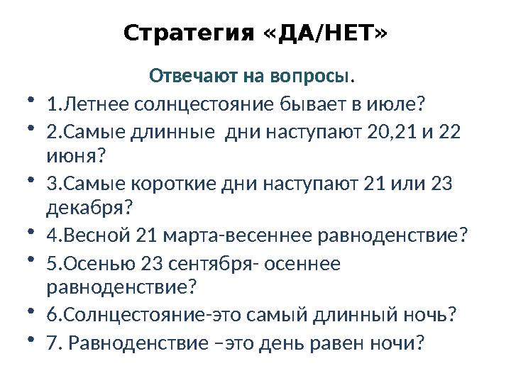 Стратегия «ДА/НЕТ» Отвечают на вопросы . • 1.Летнее солнцестояние бывает в июле? • 2.Самые длинные дни наступают 20,21 и 22 и