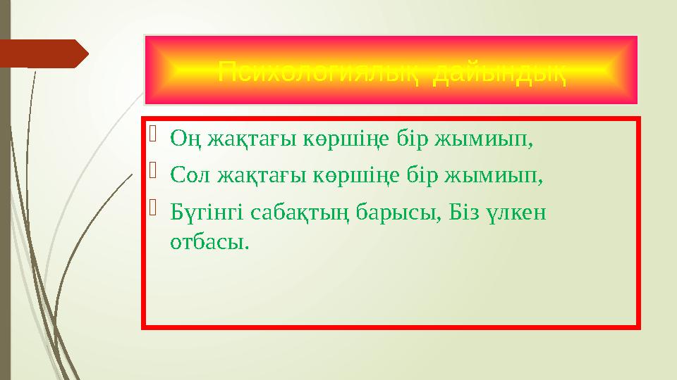 Психологиялық дайындық Оң жақтағы көршіңе бір жымиып, Сол жақтағы көршіңе бір жымиып, Бүгінгі сабақтың барысы,
