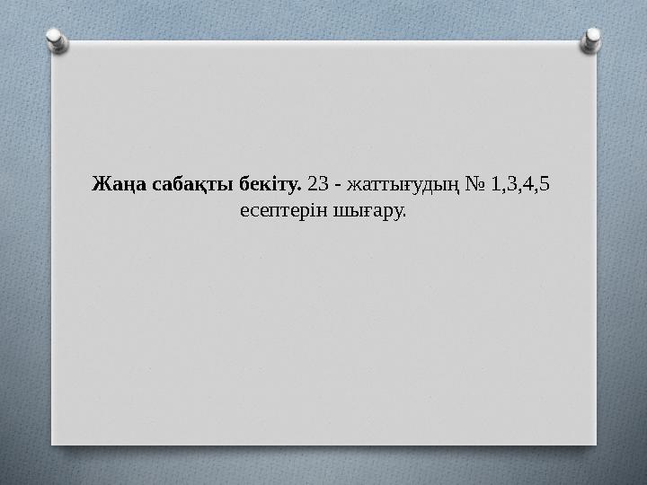 Жаңа сабақты бекіту. 23 - жаттығудың № 1,3,4,5 есептерін шығару.