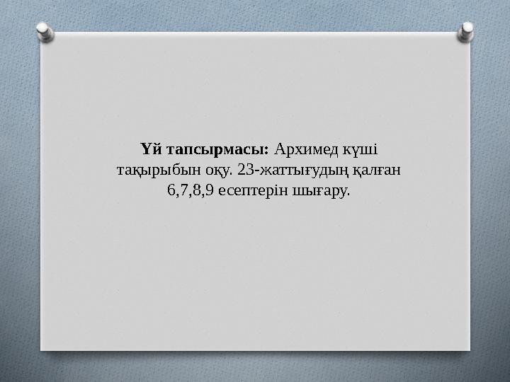 Үй тапсырмасы: Архимед күші тақырыбын оқу. 23-жаттығудың қалған 6,7,8,9 есептерін шығару.