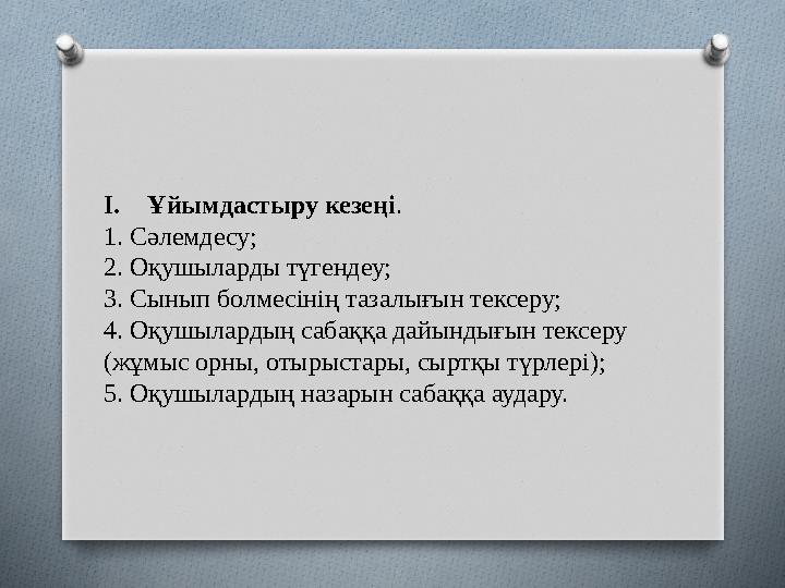 I.Ұйымдастыру кезеңі. 1. Сәлемдесу; 2. Оқушыларды түгендеу; 3. Сынып болмесінің тазалығын тексеру; 4. Оқушылардың сабаққа да