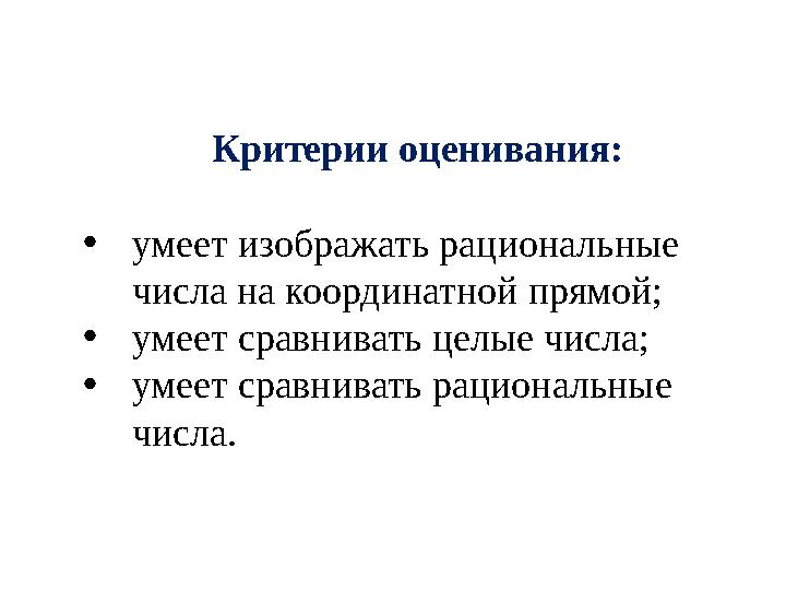Критерии оценивания: •умеет изображать рациональные числа на координатной прямой; •умеет сравнивать целые числа; •умеет сравни