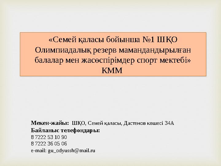 Мекен-жайы: ШҚО, Семей қаласы, Дастенов көшесі 34А Байланыс телефондары: 8 7222 53 10 90 8 7222 36 05 06 е-mail: gu_odyussh