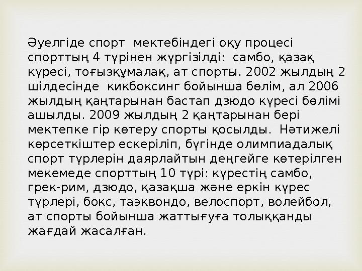 Әуелгіде спорт мектебіндегі оқу процесі спорттың 4 түрінен жүргізілді: самбо, қазақ күресі, тоғызқұмалақ, ат спорты. 2002 жы