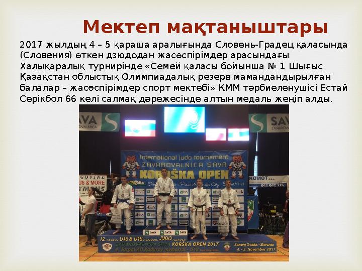 Мектеп мақтаныштары 2017 жылдың 4 – 5 қараша аралығында Словень-Градец қаласында (Словения) өткен дзюдодан жасөспірімдер арасын