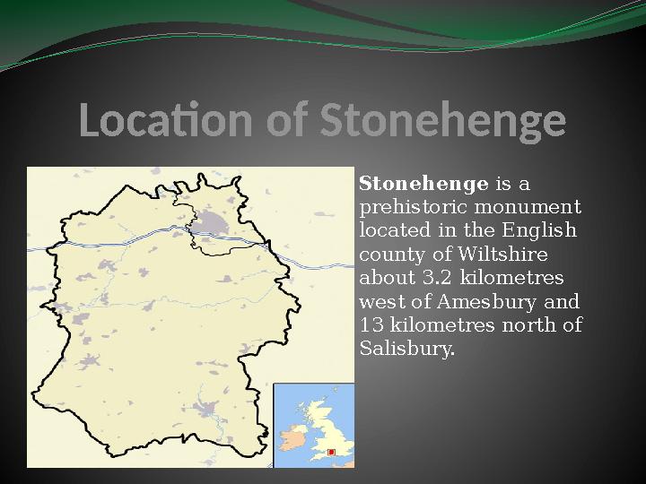 Location of Stonehenge Stonehenge is a prehistoric monument located in the English county of Wiltshire about 3.2 kilometres