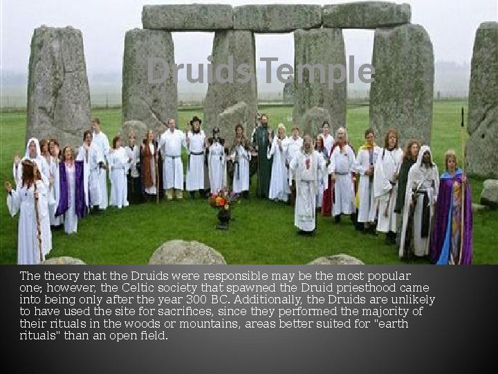 Druids Temple The theory that the Druids were responsible may be the most popular one; however, the Celtic society that spawned