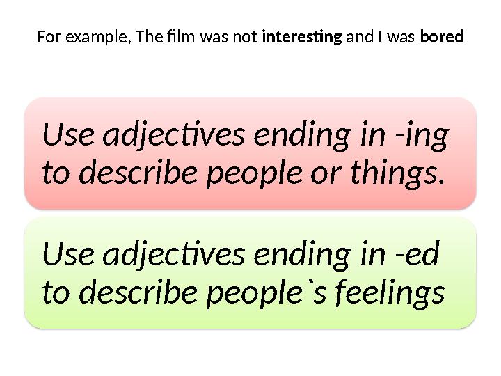 For example, The film was not interesting and I was bored Use adjectives ending in -ing to describe people or things. Use ad