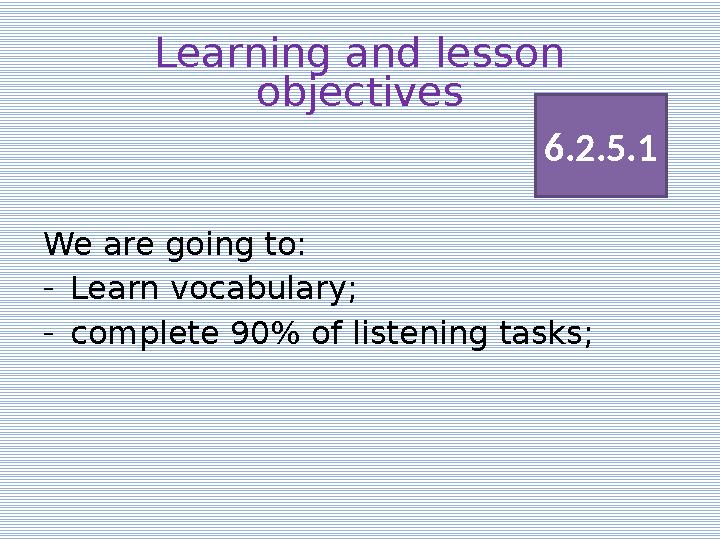 Learning and lesson objectives We are going to: - Learn vocabulary; - complete 90% of listening tasks; 6.2.5.1