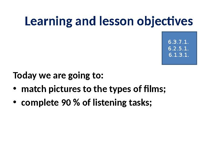 Learning and lesson objectives Today we are going to: • match pictures to the types of films; • complete 90 % of listening tasks