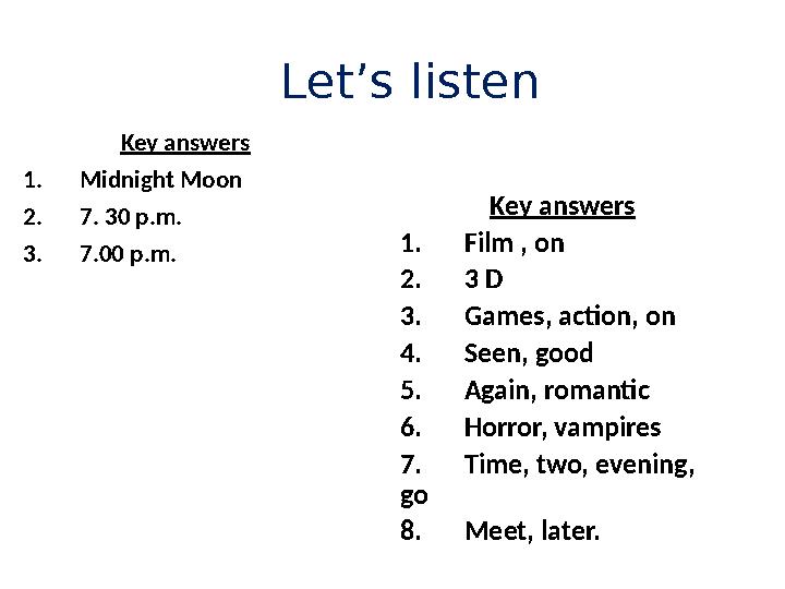 Let’s listen Key answers 1. Midnight Moon 2. 7. 30 p.m. 3. 7.00 p.m. Key answers 1. Film , on 2. 3 D 3. Games, action, on 4. Se
