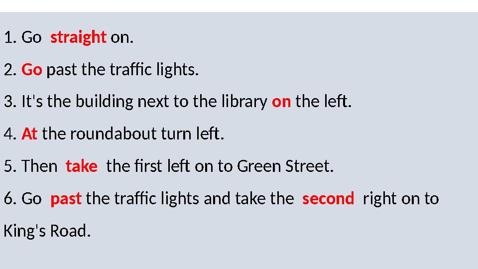 1. Go straight on. 2. Go past the traffic lights. 3. It's the building next to the library on the left. 4. At the ro