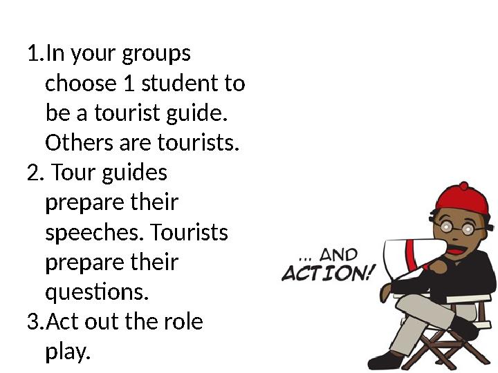 1. In your groups choose 1 student to be a tourist guide. Others are tourists. 2. Tour guides prepare their speeches. Tou