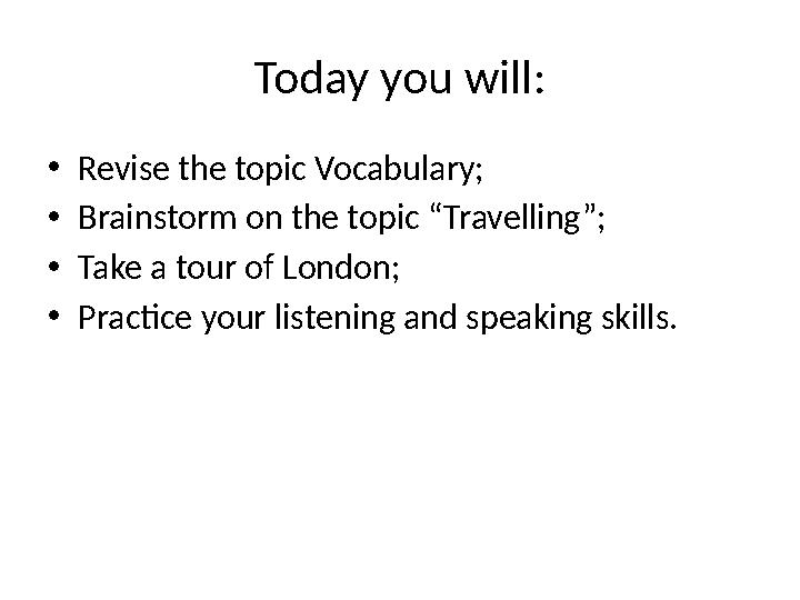 Today you will: • Revise the topic Vocabulary; • Brainstorm on the topic “Travelling”; • Take a tour of London; • Practice your