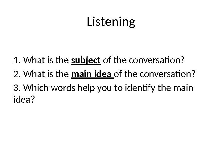 Listening 1. What is the subject of the conversation? 2. What is the main idea of the conversation? 3. Which words help yo