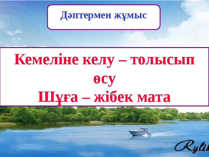 Дәптермен жұмыс Кемеліне келу – толысып өсу Шұға – жібек мата