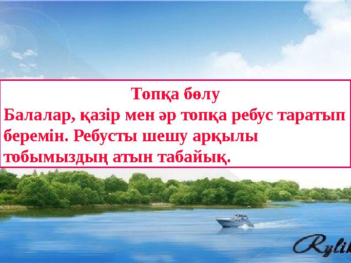 Топқа бөлу Балалар, қазір мен әр топқа ребус таратып беремін. Ребусты шешу арқылы тобымыздың атын табайық.