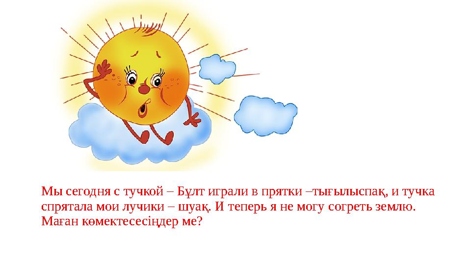 Мы сегодня с тучкой – Бұлт играли в прятки –тығылыспақ, и тучка спрятала мои лучики – шуақ. И теперь я не могу согреть землю. М