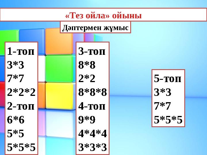 «Тез ойла» ойыны Дәптермен жұмыс 1-топ 3*3 7*7 2*2*2 2-топ 6*6 5*5 5*5*5 3-топ 8*8 2*2 8*8*8 4-топ 9*9 4*4*4 3*3*3 5-топ 3*3 7*7