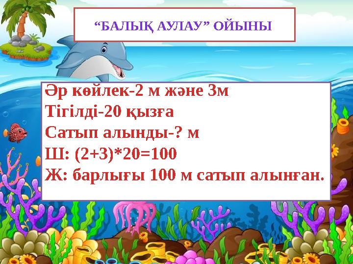 “БАЛЫҚ АУЛАУ” ОЙЫНЫ Әр көйлек-2 м және 3м Тігілді-20 қызға Сатып алынды-? м Ш: (2+3)*20=100 Ж: барлығы 100 м сатып алынған.