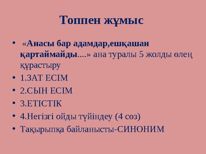 Топпен жұмыс • «Анасы бар адамдар,ешқашан қартаймайды....» ана туралы 5 жолды өлең құрастыру •1.ЗАТ ЕСІМ •2.СЫН ЕСІМ •3.ЕТІСТ