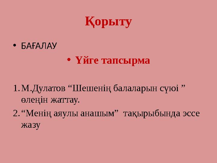 Қорыту •БАҒАЛАУ •Үйге тапсырма 1.М.Дулатов “Шешенің балаларын сүюі ” өлеңін жаттау. 2.“Менің аяулы анашым” тақырыбында эссе ж