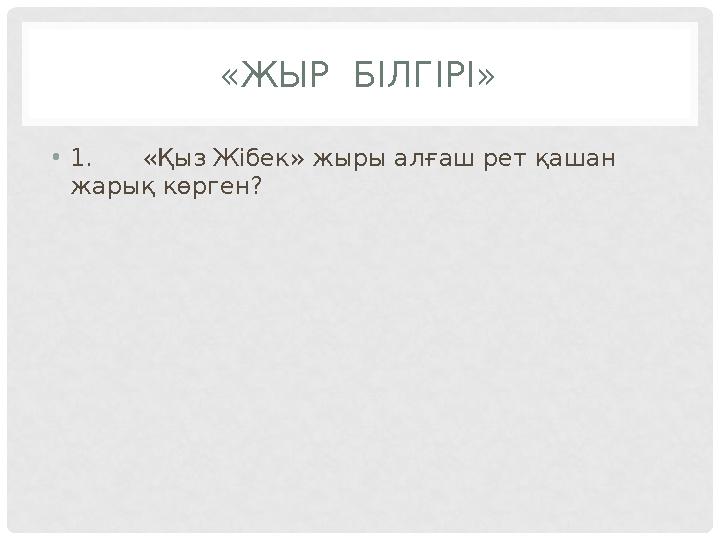 «ЖЫР БІЛГІРІ» •1.«Қыз Жібек» жыры алғаш рет қашан жарық көрген?
