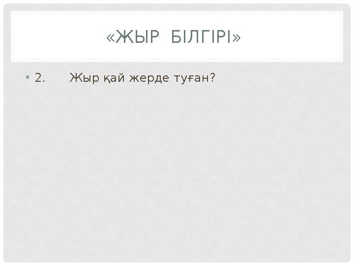 «ЖЫР БІЛГІРІ» •2.Жыр қай жерде туған?