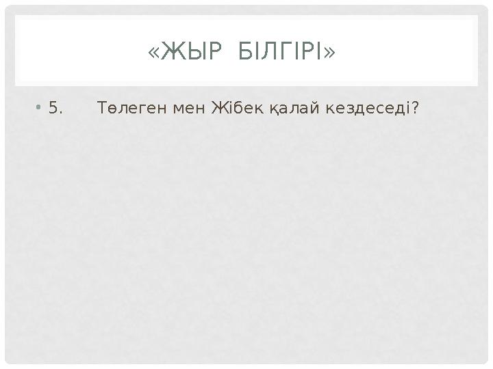 «ЖЫР БІЛГІРІ» •5.Төлеген мен Жібек қалай кездеседі?