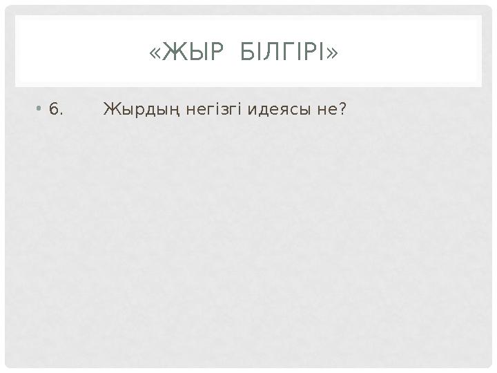 «ЖЫР БІЛГІРІ» •6. Жырдың негізгі идеясы не?