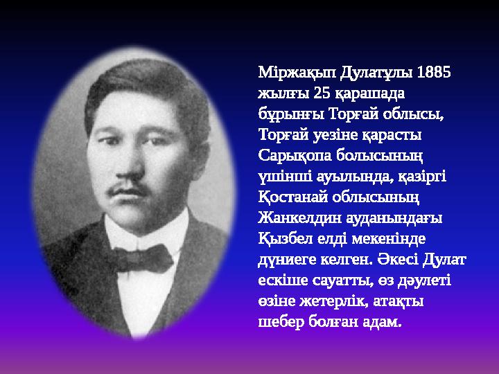 Міржақып Дулатұлы 1885 жылғы 25 қарашада бұрынғы Торғай облысы, Торғай уезіне қарасты Сарықопа болысының үшінші ауылында, қ