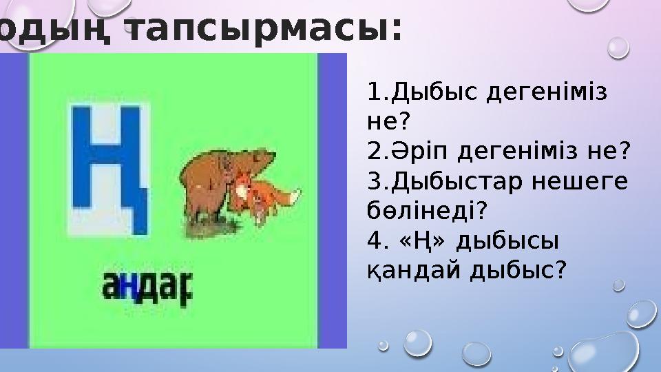 1.Дыбыс дегеніміз не? 2.Әріп дегеніміз не? 3.Дыбыстар нешеге бөлінеді? 4. «Ң» дыбысы қандай дыбыс? Аюдың тапсырмасы: