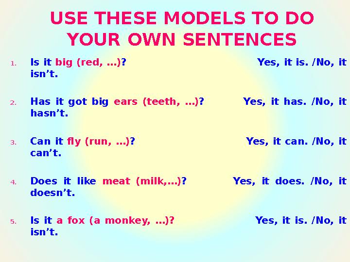 USE THESE MODELS TO DO YOUR OWN SENTENCES 1. Is it big (red, …) ? Yes, it is. /No, it isn