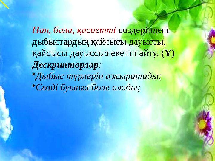 Нан, бала, қасиетті сөздеріндегі дыбыстардың қайсысы дауысты, қайсысы дауыссыз екенін айту. (Ұ) Дескрипторлар: •Дыбыс түрлерін