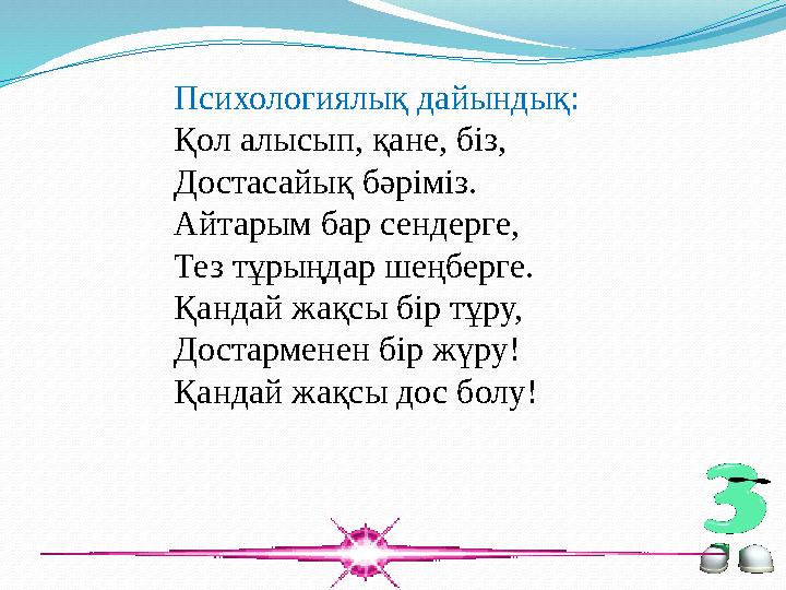 Психологиялық дайындық: Қол алысып, қане, біз, Достасайық бәріміз. Айтарым бар сендерге, Тез тұрыңдар шеңберге. Қандай жақсы бір