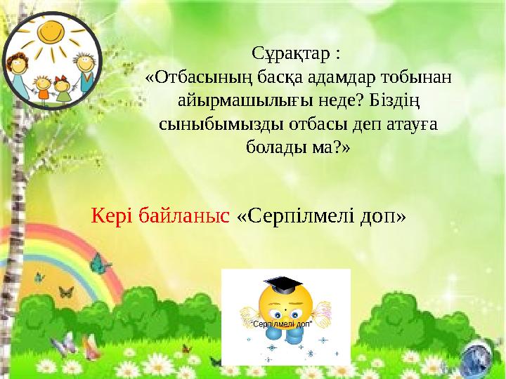 Сұрақтар : «Отбасының басқа адамдар тобынан айырмашылығы неде? Біздің сыныбымызды отбасы деп атауға болады ма?» Кері байланы