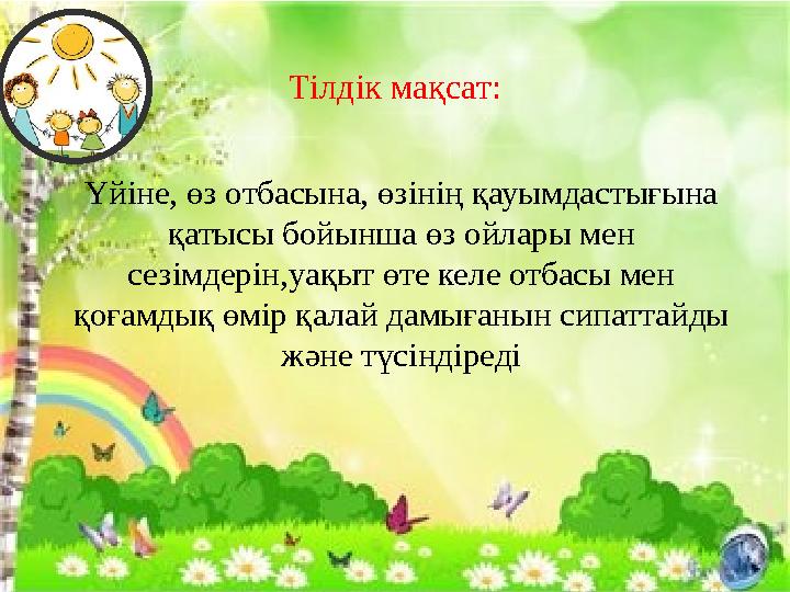 Тілдік мақсат: Үйіне, өз отбасына, өзінің қауымдастығына қатысы бойынша өз ойлары мен сезімдерін,уақыт өте келе отбасы мен қо