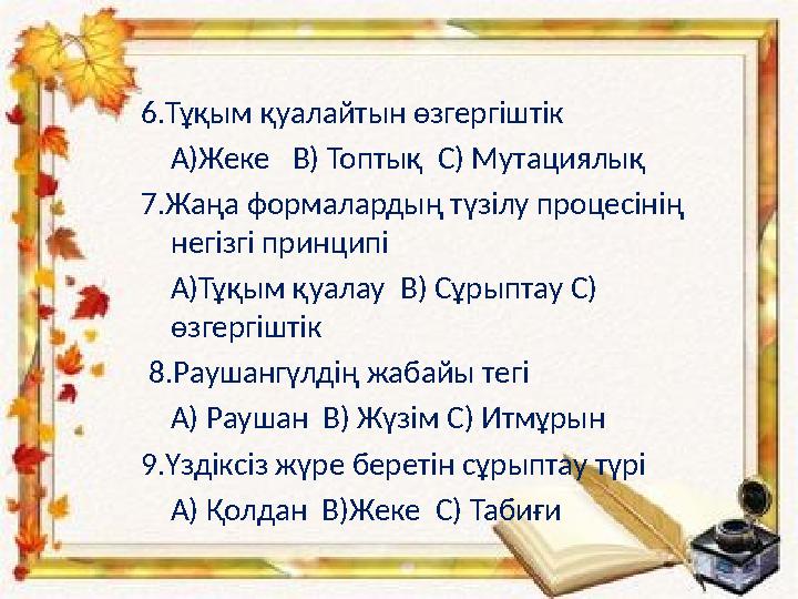 6.Тұқым қуалайтын өзгергіштік А)Жеке В) Топтық С) Мутациялық 7.Жаңа формалардың түзілу процесінің негізгі принципі