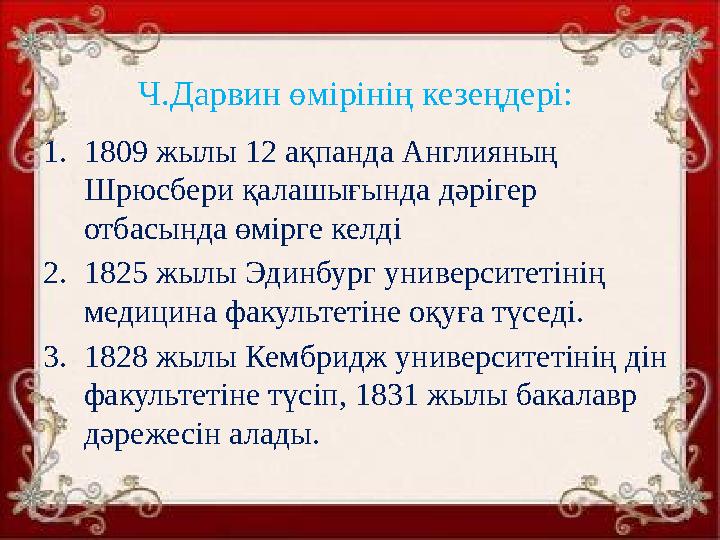 Ч.Дарвин өмірінің кезеңдері: 1.1809 жылы 12 ақпанда Англияның Шрюсбери қалашығында дәрігер отбасында өмірге келді 2.1825 жыл