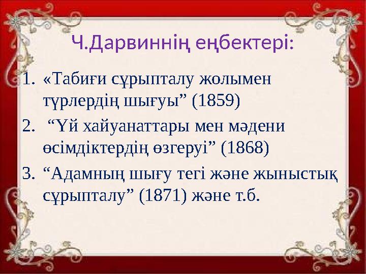 Ч.Дарвиннің еңбектері: 1.«Табиғи сұрыпталу жолымен түрлердің шығуы” (1859) 2. “Үй хайуанаттары мен мәдени өсімдіктердің өзгеру