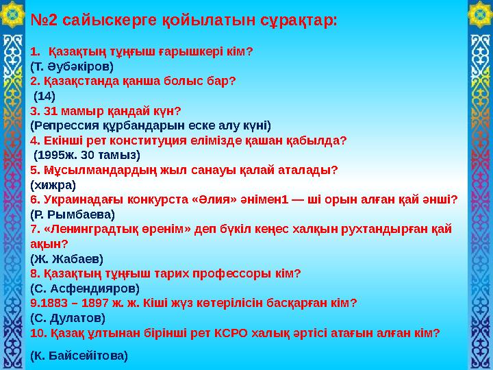 №2 сайыскерге қойылатын сұрақтар: 1.Қазақтың тұңғыш ғарышкері кім? (Т. Әубәкіров) 2. Қазақстанда қанша болыс бар? (14) 3. 31 м