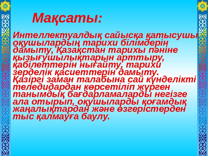 Мақсаты: Интеллектуалдық сайысқа қатысушы оқушылардың тарихи білімдерін дамыту, Қазақстан тарихы пәніне қызығушылықтарын а