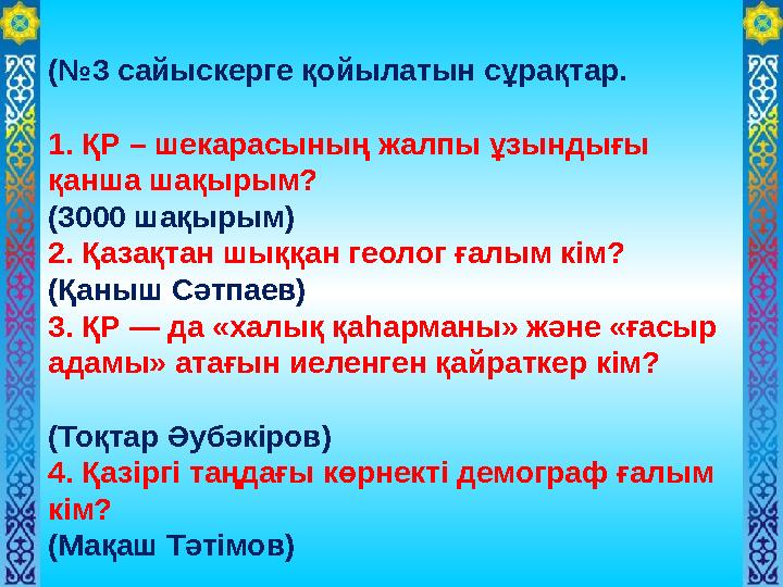 (№3 сайыскерге қойылатын сұрақтар. 1. ҚР – шекарасының жалпы ұзындығы қанша шақырым? (3000 шақырым) 2. Қазақтан шыққан геолог