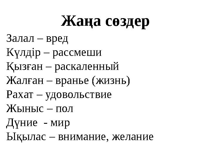 Жаңа сөздер Залал – вред Күлдір – рассмеши Қызған – раскаленный Жалған – вранье (жизнь) Рахат – удовольствие Жыныс – пол Дүние