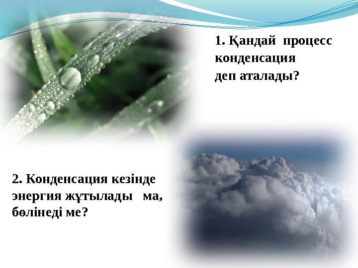 1. Қандай процесс конденсация деп аталады? 2. Конденсация кезінде энергия жұтылады ма, бөлінеді ме?