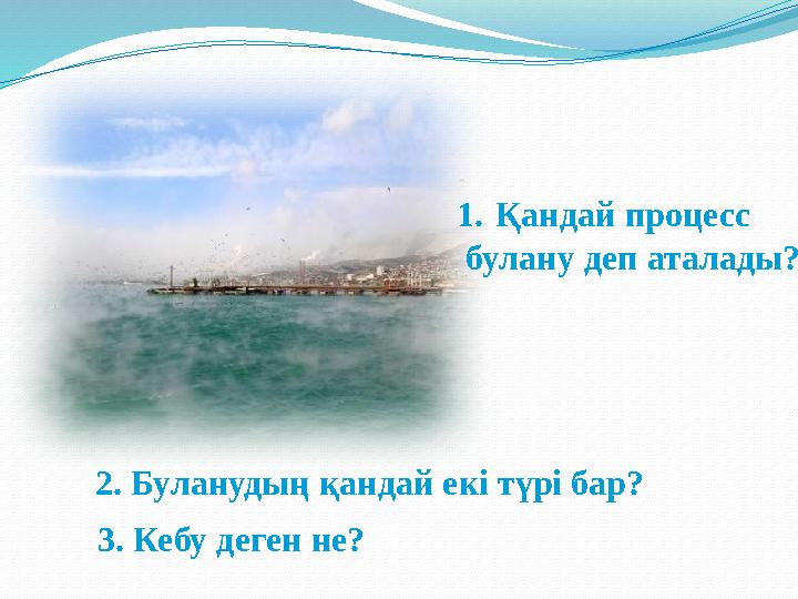 1. Қандай процесс булану деп аталады? 2. Буланудың қандай екі түрі бар? 3. Кебу деген не?
