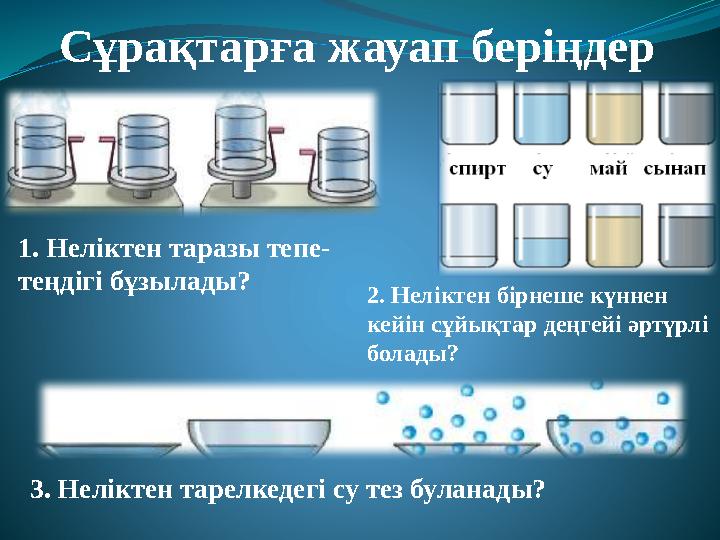 1. Неліктен таразы тепе- теңдігі бұзылады? 2. Неліктен бірнеше күннен кейін сұйықтар деңгейі әртүрлі болады? Сұрақтарға жауап